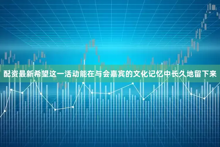 配资最新希望这一活动能在与会嘉宾的文化记忆中长久地留下来