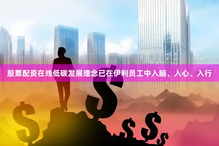 股票配资在线低碳发展理念已在伊利员工中入脑、入心、入行