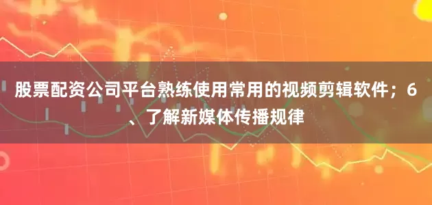 股票配资公司平台熟练使用常用的视频剪辑软件；6、了解新媒体传播规律