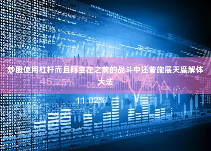 炒股使用杠杆而且阿宝在之前的战斗中还曾施展天魔解体大法