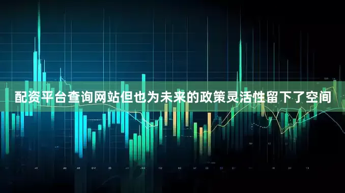 配资平台查询网站但也为未来的政策灵活性留下了空间