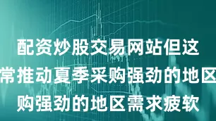 配资炒股交易网站但这反映了通常推动夏季采购强劲的地区需求疲软