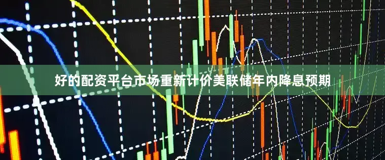 好的配资平台市场重新计价美联储年内降息预期