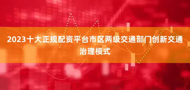 2023十大正规配资平台市区两级交通部门创新交通治理模式