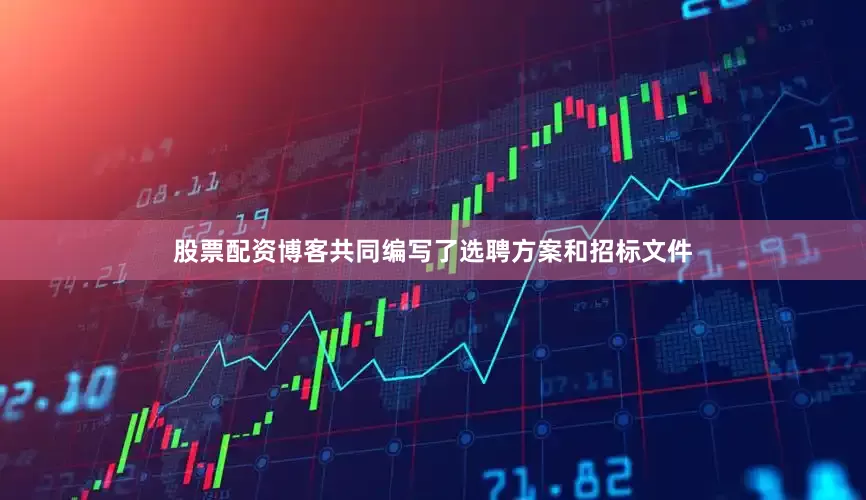 股票配资博客共同编写了选聘方案和招标文件