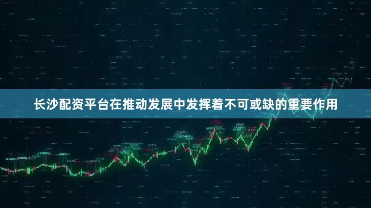 长沙配资平台在推动发展中发挥着不可或缺的重要作用