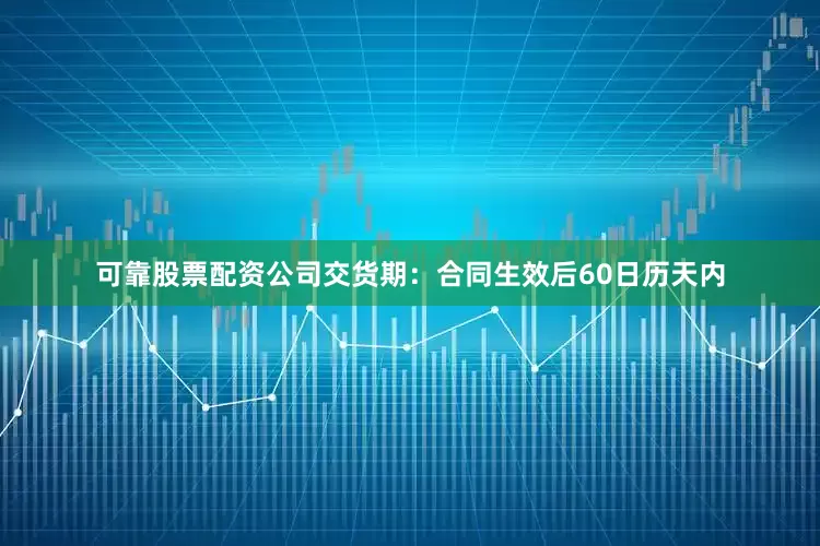 可靠股票配资公司交货期：合同生效后60日历天内