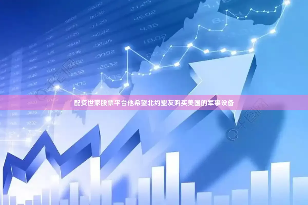配资世家股票平台他希望北约盟友购买美国的军事设备