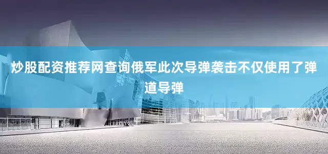 炒股配资推荐网查询俄军此次导弹袭击不仅使用了弹道导弹