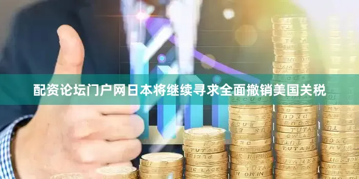 配资论坛门户网日本将继续寻求全面撤销美国关税