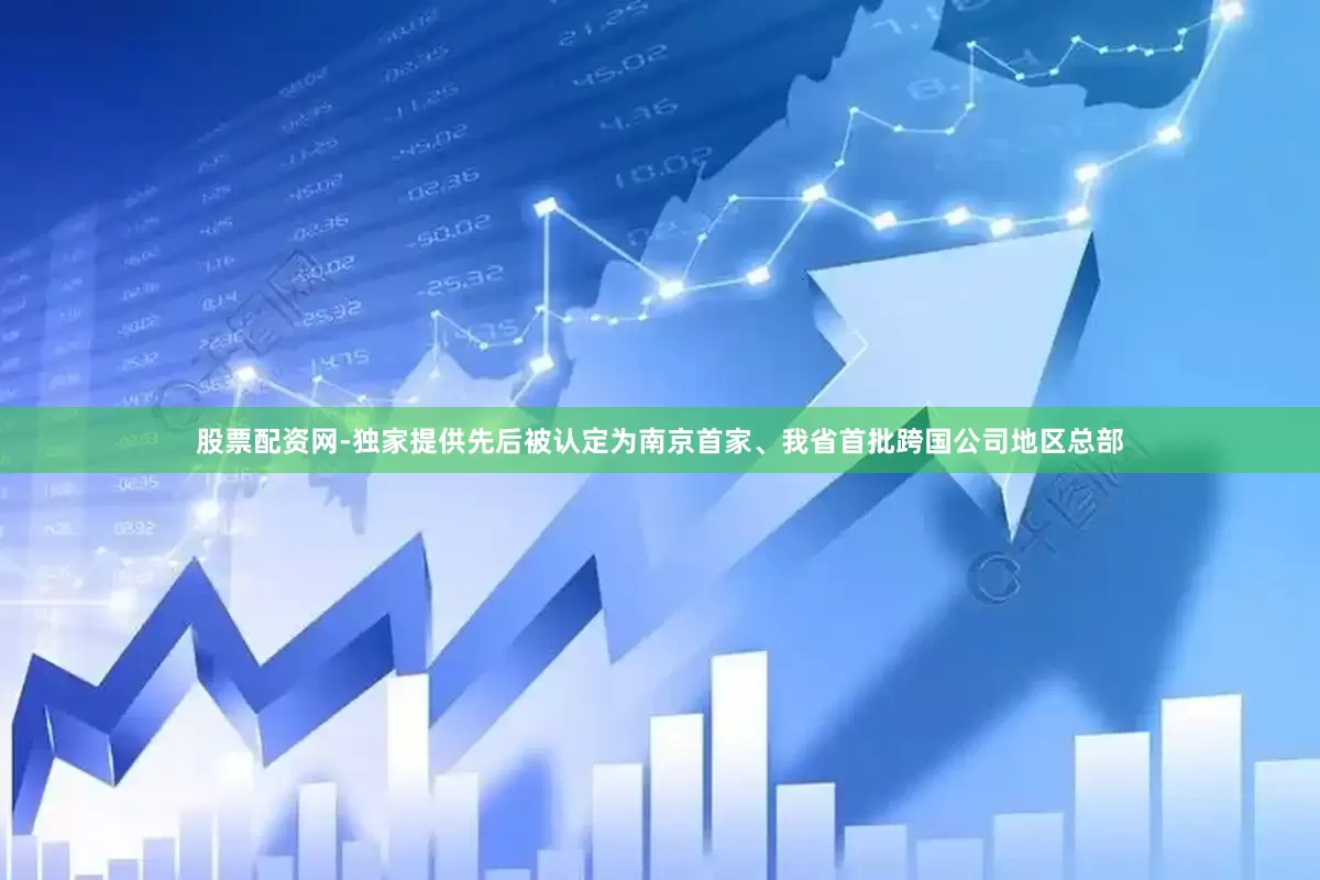 股票配资网-独家提供先后被认定为南京首家、我省首批跨国公司地区总部