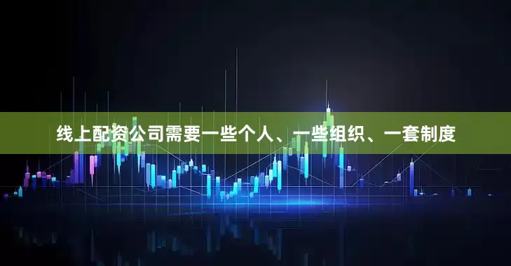 线上配资公司需要一些个人、一些组织、一套制度