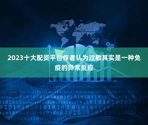 2023十大配资平台作者认为过敏其实是一种免疫的异常反应