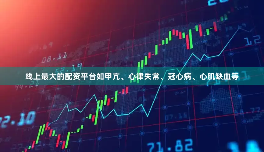 线上最大的配资平台如甲亢、心律失常、冠心病、心肌缺血等