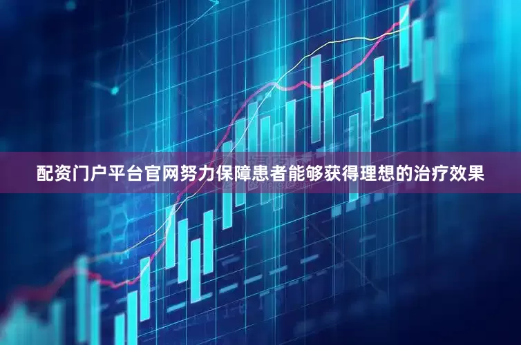 配资门户平台官网努力保障患者能够获得理想的治疗效果