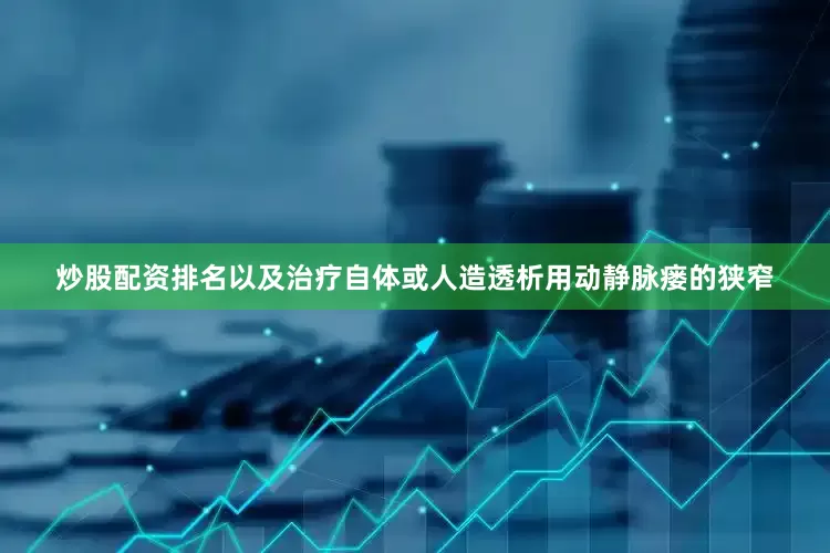 炒股配资排名以及治疗自体或人造透析用动静脉瘘的狭窄