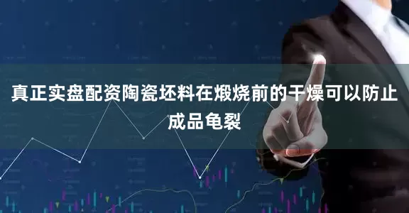真正实盘配资陶瓷坯料在煅烧前的干燥可以防止成品龟裂