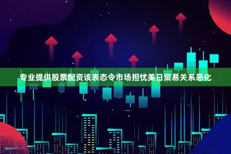 专业提供股票配资该表态令市场担忧美日贸易关系恶化