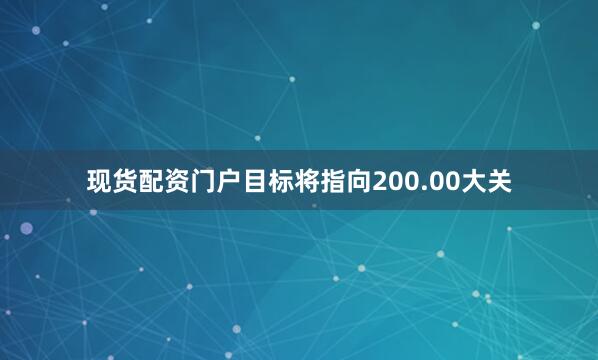现货配资门户目标将指向200.00大关