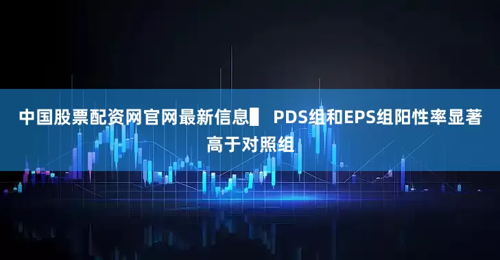 中国股票配资网官网最新信息▌ PDS组和EPS组阳性率显著高于对照组