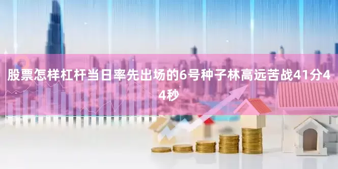 股票怎样杠杆当日率先出场的6号种子林高远苦战41分44秒