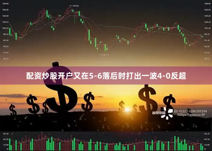 配资炒股开户又在5-6落后时打出一波4-0反超
