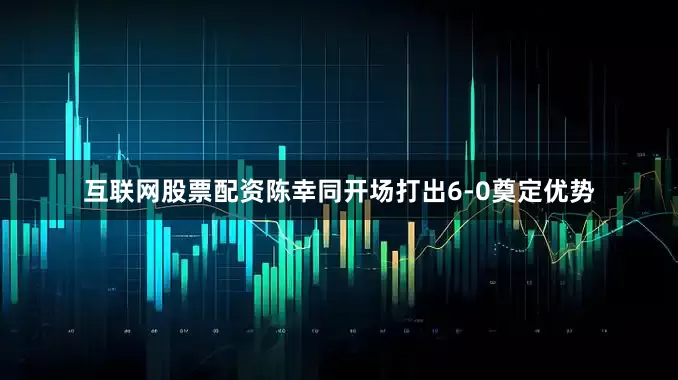 互联网股票配资陈幸同开场打出6-0奠定优势