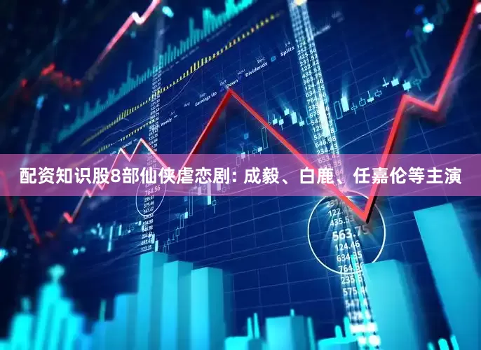 配资知识股8部仙侠虐恋剧: 成毅、白鹿、任嘉伦等主演