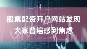 股票配资开户网站发现大家普遍感到焦虑