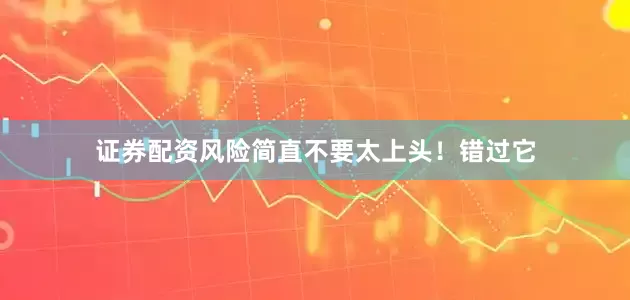 证券配资风险简直不要太上头！错过它
