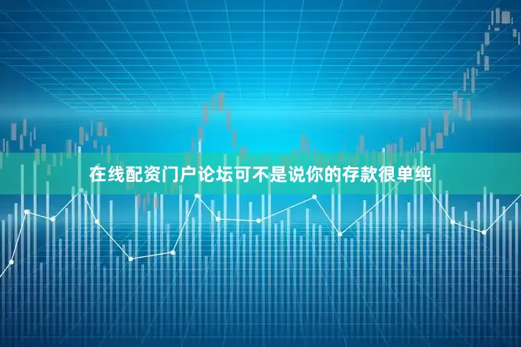 在线配资门户论坛可不是说你的存款很单纯