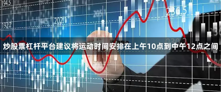 炒股票杠杆平台建议将运动时间安排在上午10点到中午12点之间