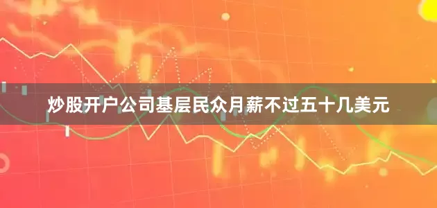 炒股开户公司基层民众月薪不过五十几美元