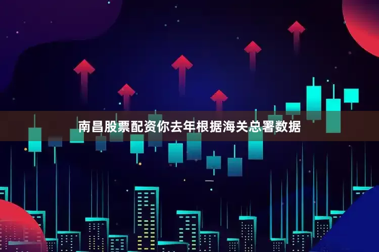 南昌股票配资你去年根据海关总署数据