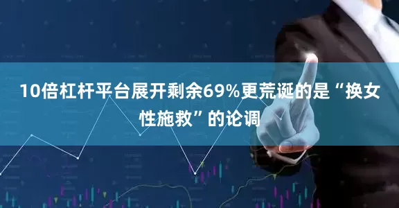 10倍杠杆平台展开剩余69%更荒诞的是“换女性施救”的论调