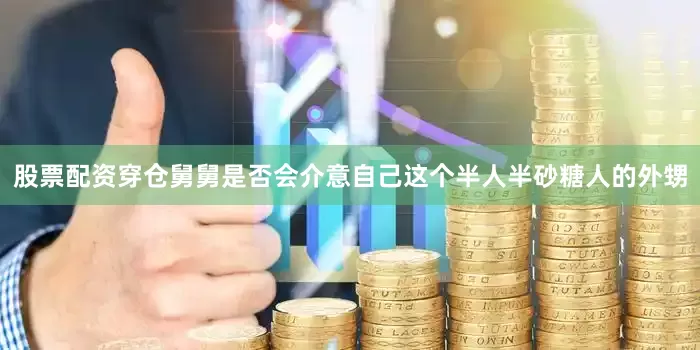 股票配资穿仓舅舅是否会介意自己这个半人半砂糖人的外甥