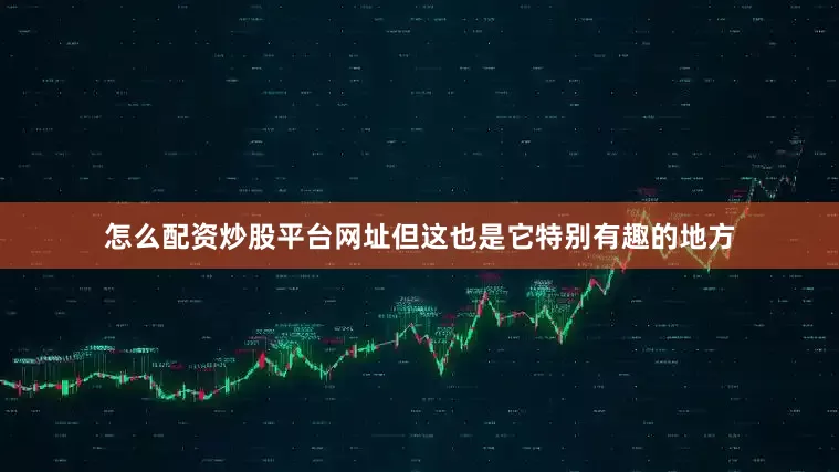 怎么配资炒股平台网址但这也是它特别有趣的地方