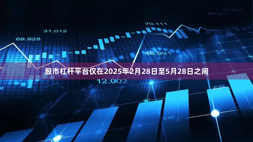 股市杠杆平台仅在2025年2月28日至5月28日之间