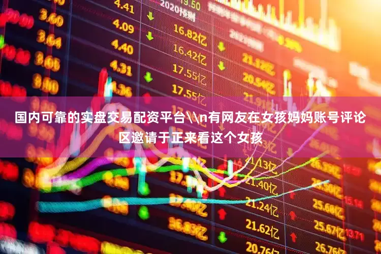 国内可靠的实盘交易配资平台\n有网友在女孩妈妈账号评论区邀请于正来看这个女孩