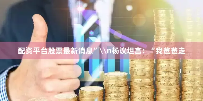 配资平台股票最新消息”\n杨议坦言：“我爸爸走