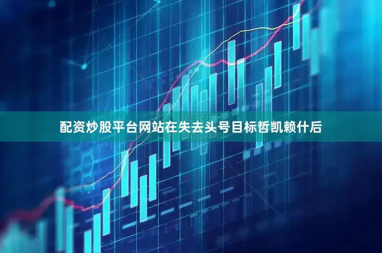 配资炒股平台网站在失去头号目标哲凯赖什后