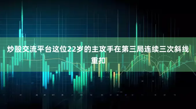 炒股交流平台这位22岁的主攻手在第三局连续三次斜线重扣