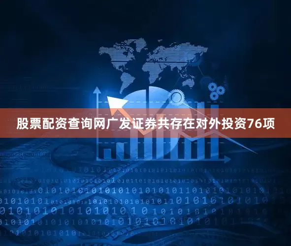 股票配资查询网广发证券共存在对外投资76项