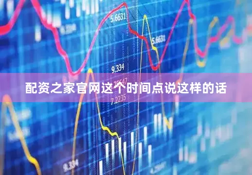 配资之家官网这个时间点说这样的话