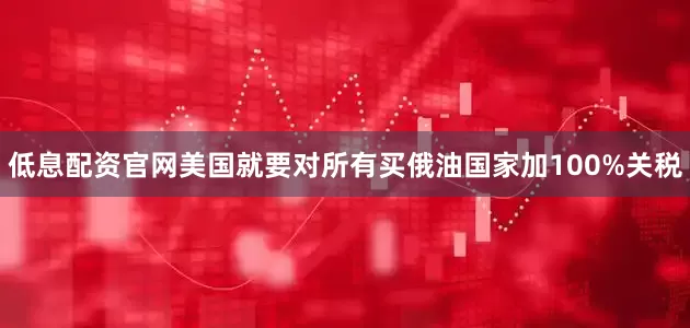 低息配资官网美国就要对所有买俄油国家加100%关税