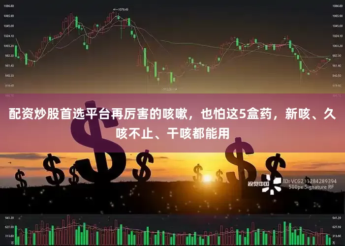 配资炒股首选平台再厉害的咳嗽，也怕这5盒药，新咳、久咳不止、干咳都能用