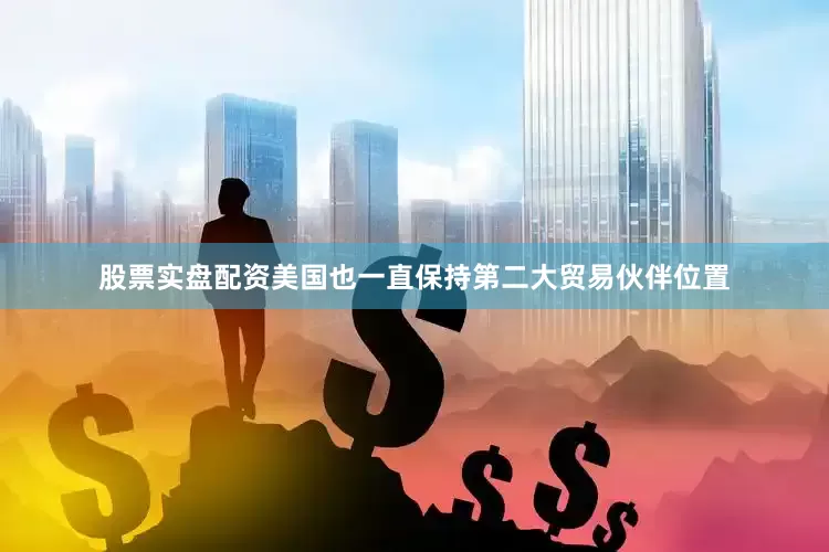 股票实盘配资美国也一直保持第二大贸易伙伴位置