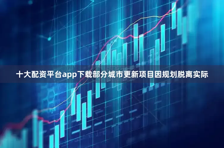 十大配资平台app下载部分城市更新项目因规划脱离实际