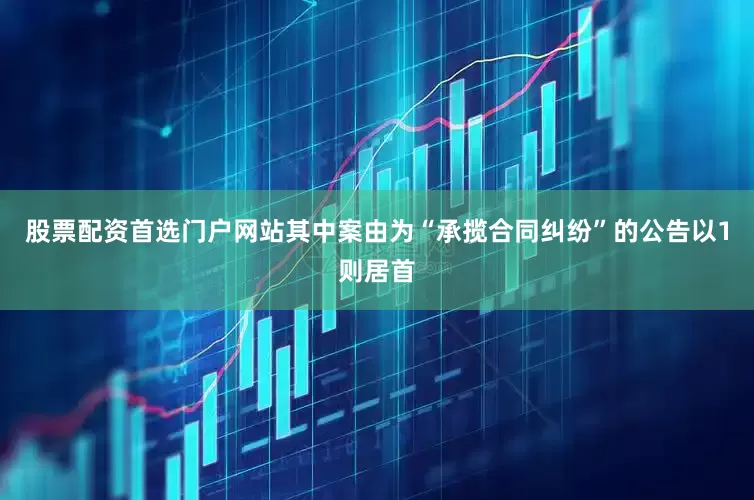 股票配资首选门户网站其中案由为“承揽合同纠纷”的公告以1则居首