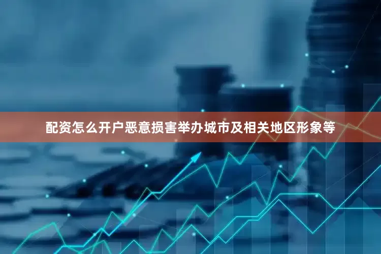 配资怎么开户恶意损害举办城市及相关地区形象等